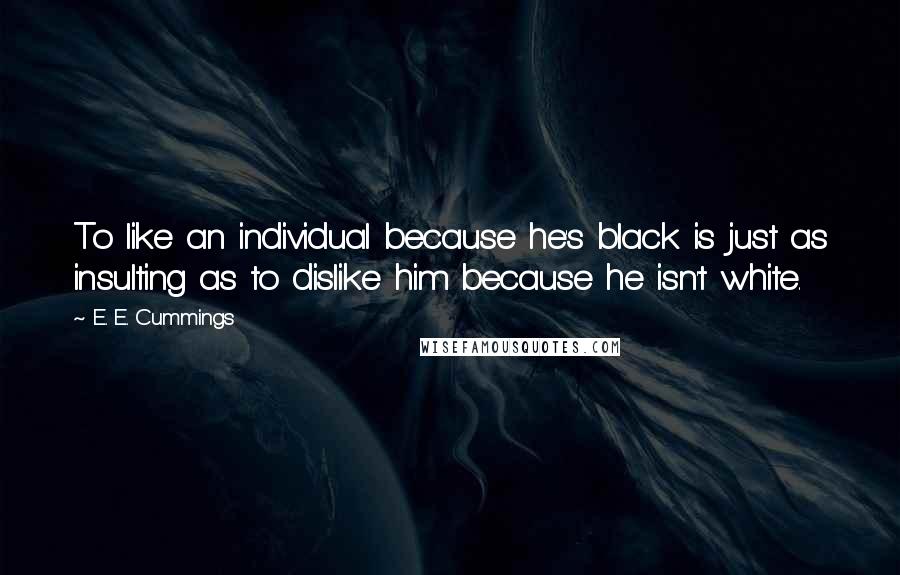 E. E. Cummings Quotes: To like an individual because he's black is just as insulting as to dislike him because he isn't white.