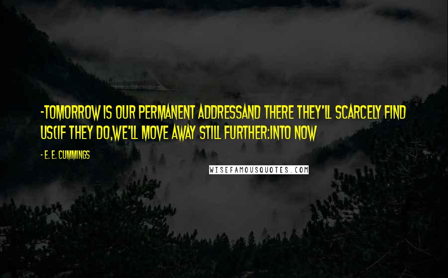 E. E. Cummings Quotes: -tomorrow is our permanent addressand there they'll scarcely find us(if they do,we'll move away still further:into now