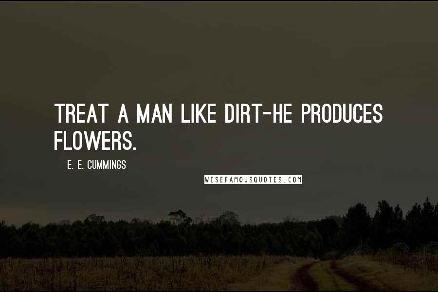 E. E. Cummings Quotes: Treat a man like dirt-he produces flowers.