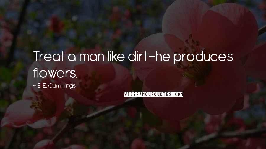 E. E. Cummings Quotes: Treat a man like dirt-he produces flowers.