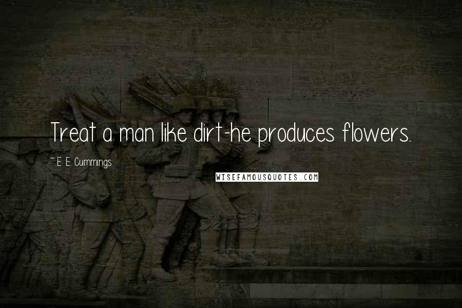 E. E. Cummings Quotes: Treat a man like dirt-he produces flowers.