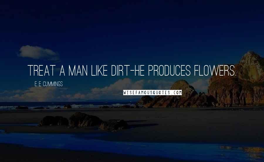 E. E. Cummings Quotes: Treat a man like dirt-he produces flowers.