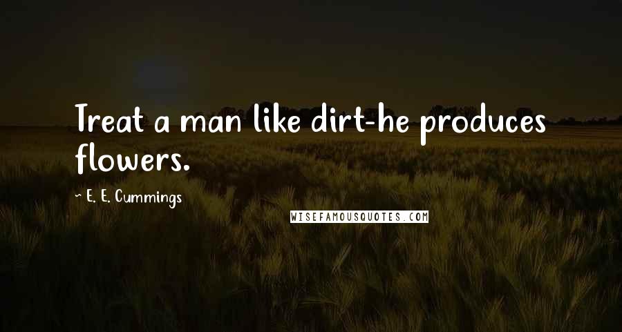 E. E. Cummings Quotes: Treat a man like dirt-he produces flowers.