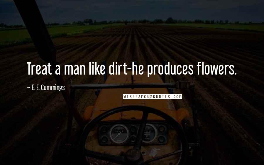 E. E. Cummings Quotes: Treat a man like dirt-he produces flowers.