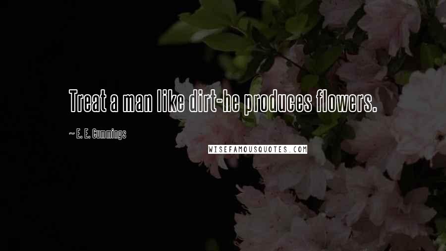 E. E. Cummings Quotes: Treat a man like dirt-he produces flowers.