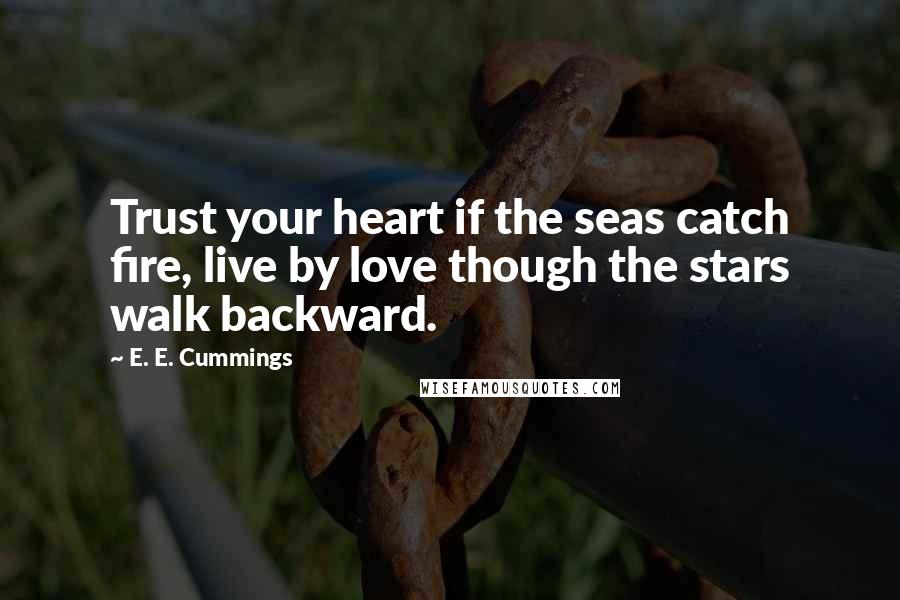 E. E. Cummings Quotes: Trust your heart if the seas catch fire, live by love though the stars walk backward.