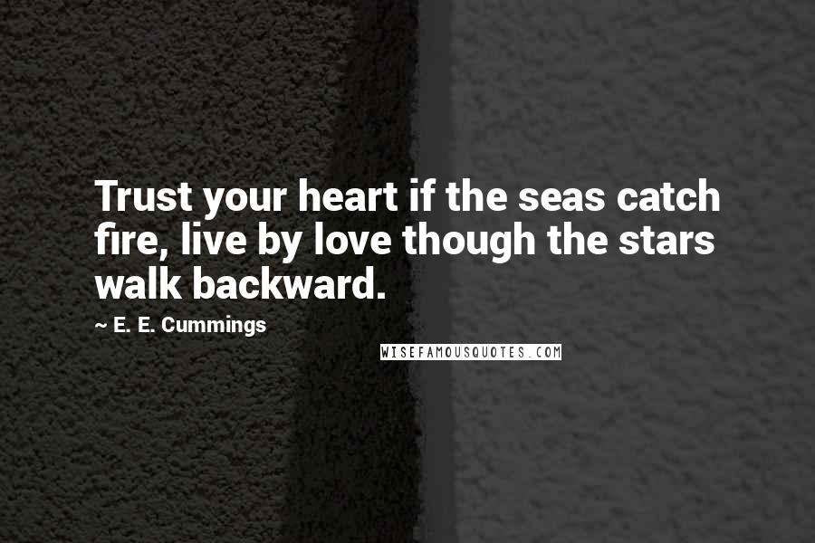 E. E. Cummings Quotes: Trust your heart if the seas catch fire, live by love though the stars walk backward.