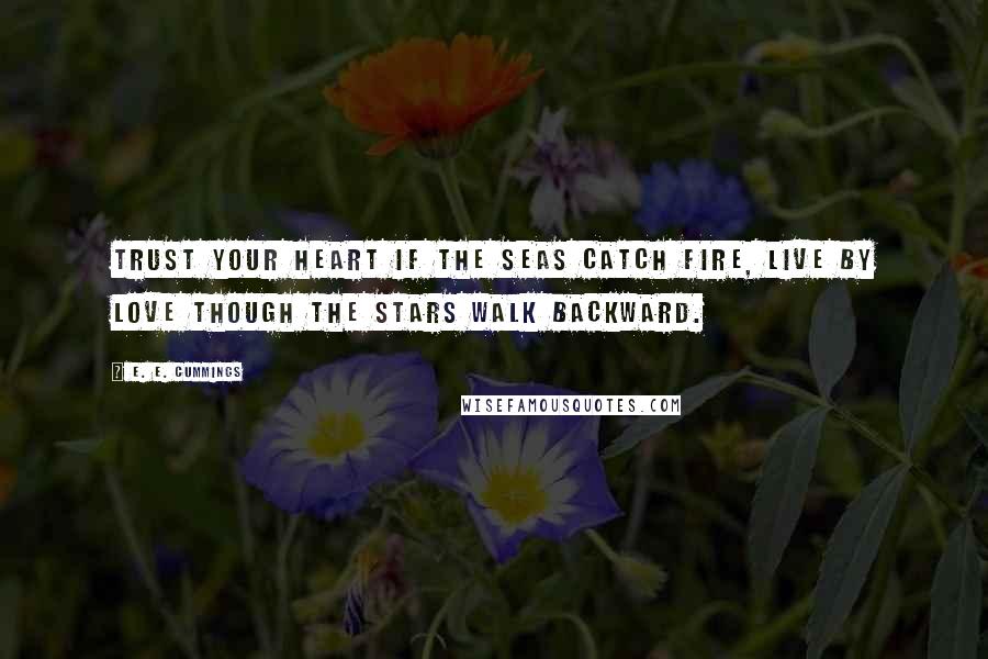 E. E. Cummings Quotes: Trust your heart if the seas catch fire, live by love though the stars walk backward.