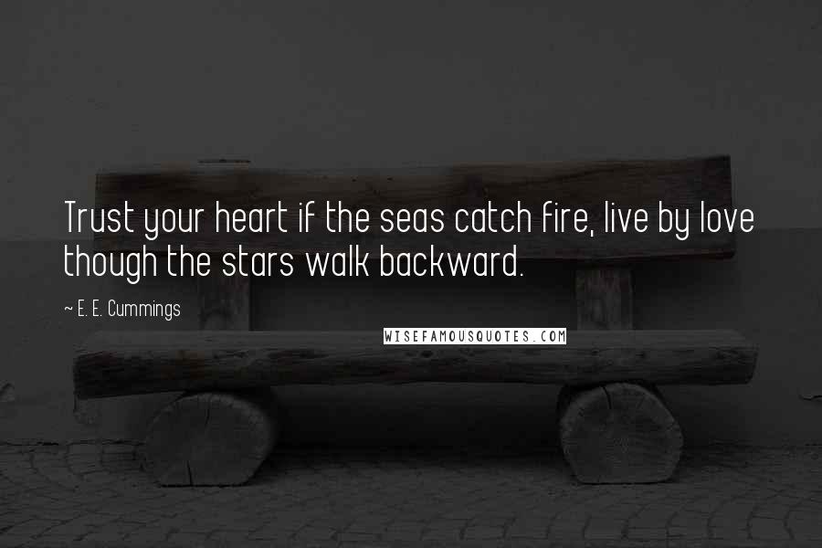 E. E. Cummings Quotes: Trust your heart if the seas catch fire, live by love though the stars walk backward.