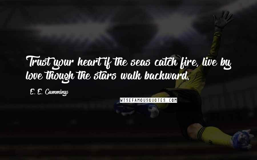 E. E. Cummings Quotes: Trust your heart if the seas catch fire, live by love though the stars walk backward.