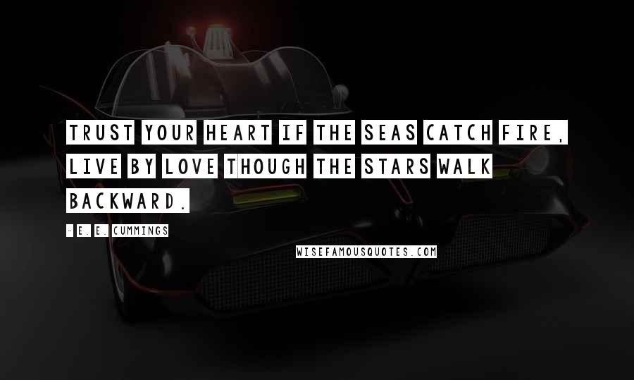 E. E. Cummings Quotes: Trust your heart if the seas catch fire, live by love though the stars walk backward.