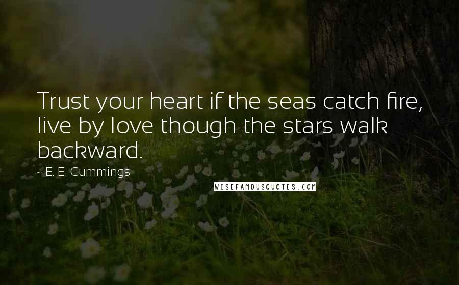 E. E. Cummings Quotes: Trust your heart if the seas catch fire, live by love though the stars walk backward.