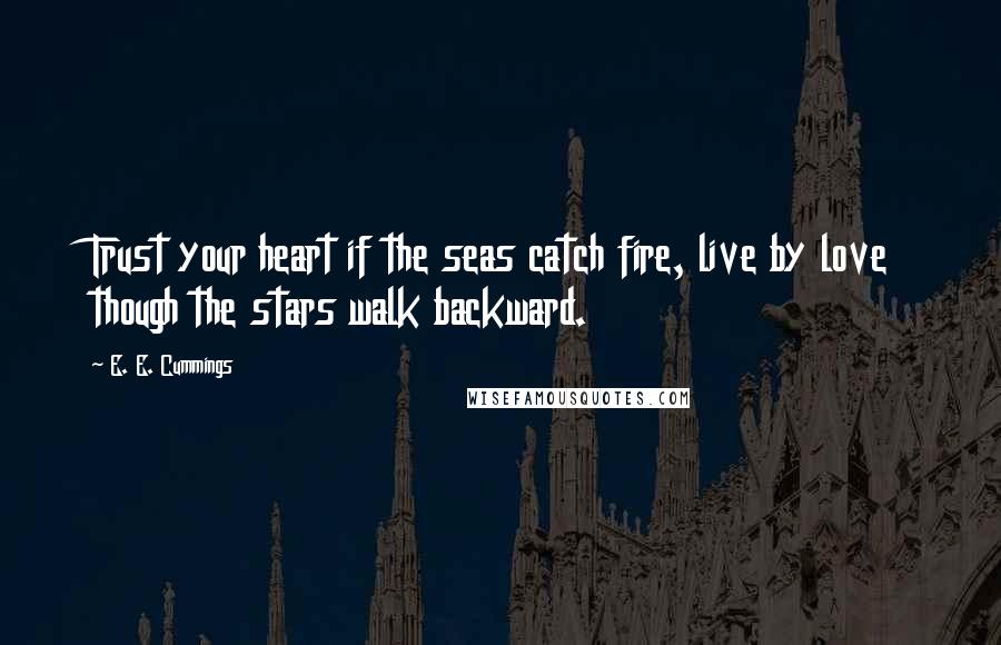 E. E. Cummings Quotes: Trust your heart if the seas catch fire, live by love though the stars walk backward.