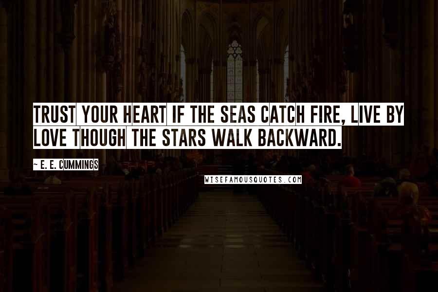 E. E. Cummings Quotes: Trust your heart if the seas catch fire, live by love though the stars walk backward.