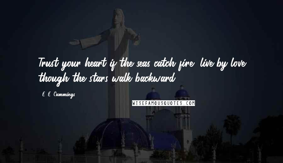 E. E. Cummings Quotes: Trust your heart if the seas catch fire, live by love though the stars walk backward.