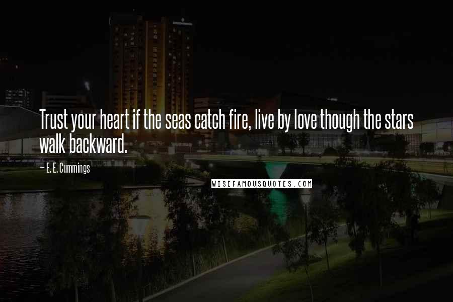 E. E. Cummings Quotes: Trust your heart if the seas catch fire, live by love though the stars walk backward.