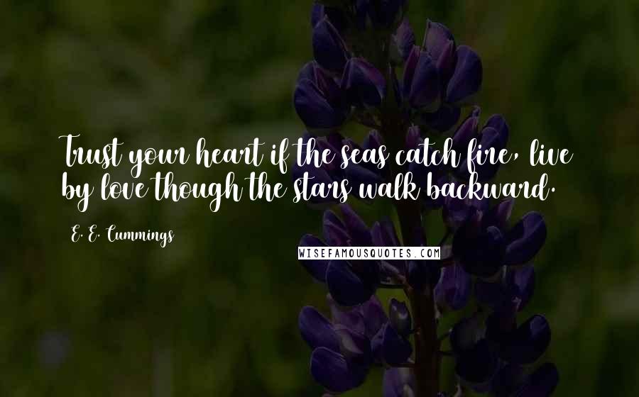 E. E. Cummings Quotes: Trust your heart if the seas catch fire, live by love though the stars walk backward.