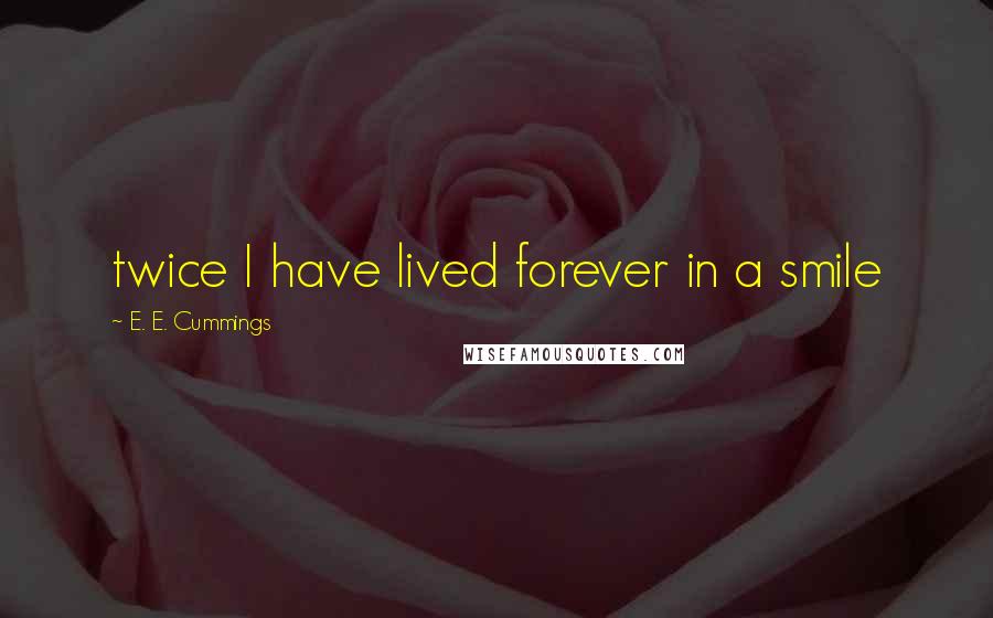 E. E. Cummings Quotes: twice I have lived forever in a smile