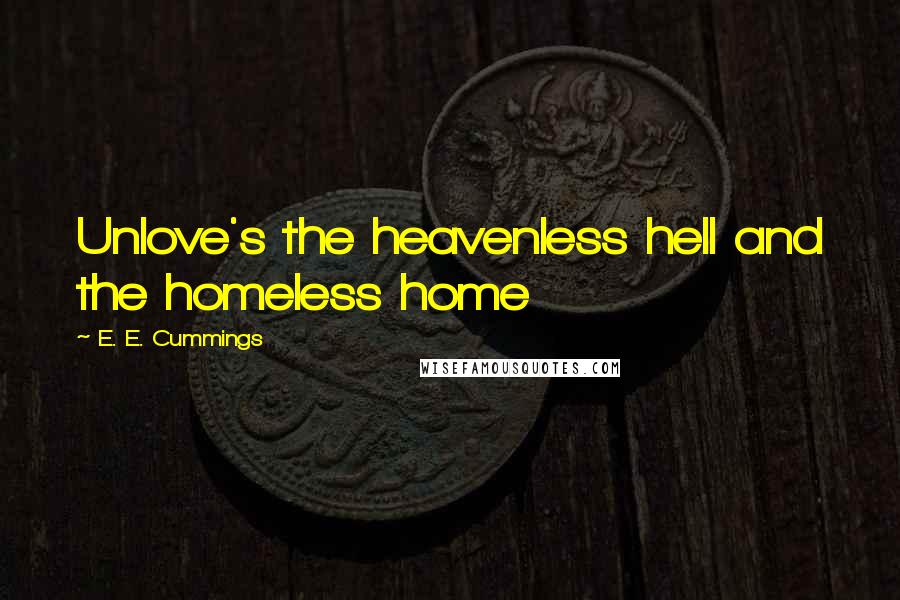 E. E. Cummings Quotes: Unlove's the heavenless hell and the homeless home