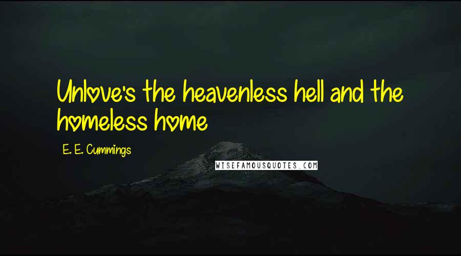 E. E. Cummings Quotes: Unlove's the heavenless hell and the homeless home