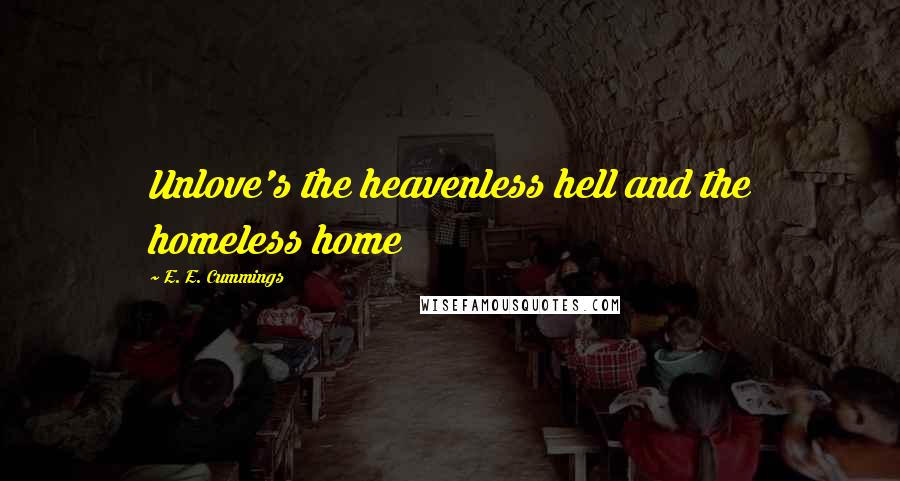 E. E. Cummings Quotes: Unlove's the heavenless hell and the homeless home