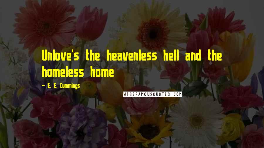 E. E. Cummings Quotes: Unlove's the heavenless hell and the homeless home
