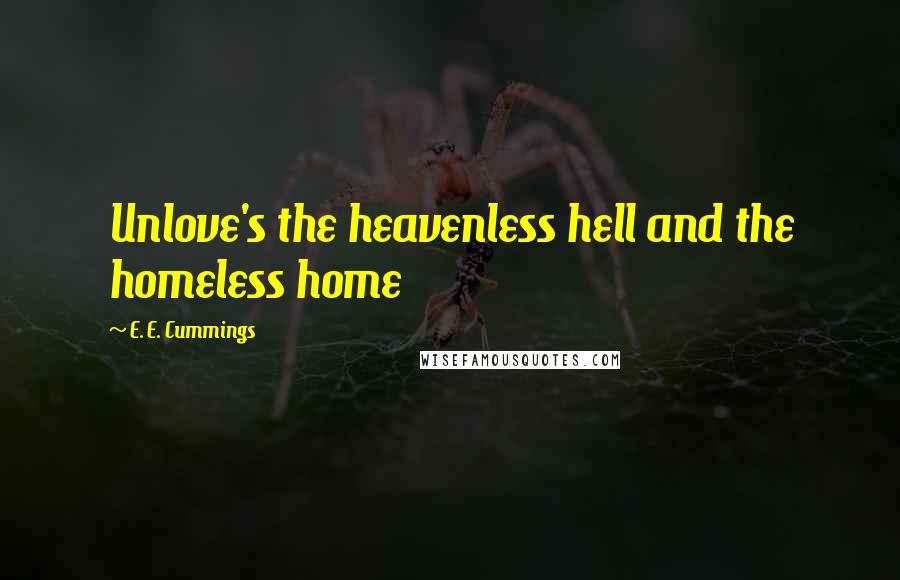 E. E. Cummings Quotes: Unlove's the heavenless hell and the homeless home