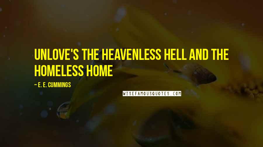 E. E. Cummings Quotes: Unlove's the heavenless hell and the homeless home