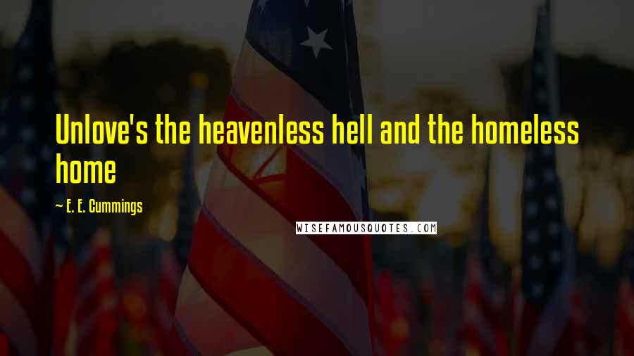 E. E. Cummings Quotes: Unlove's the heavenless hell and the homeless home
