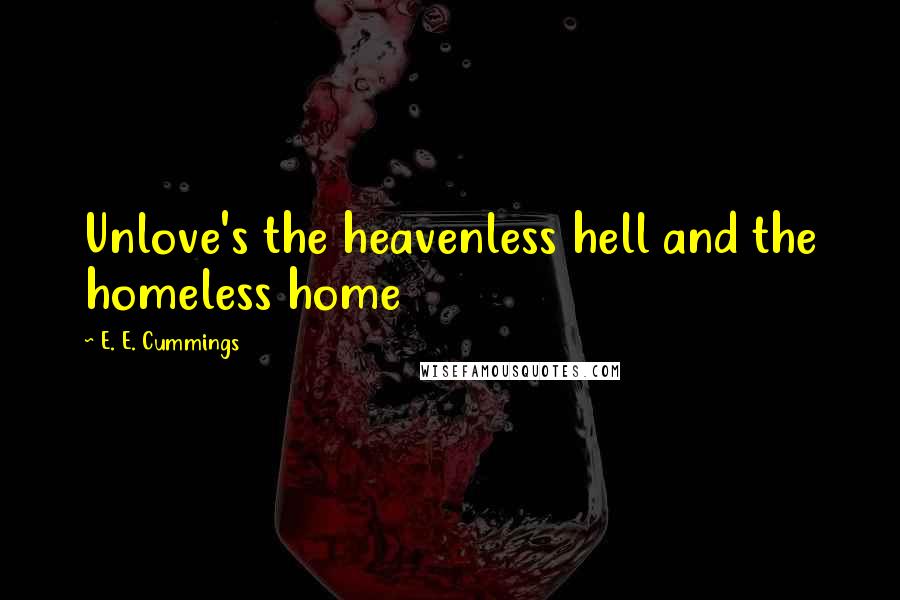 E. E. Cummings Quotes: Unlove's the heavenless hell and the homeless home