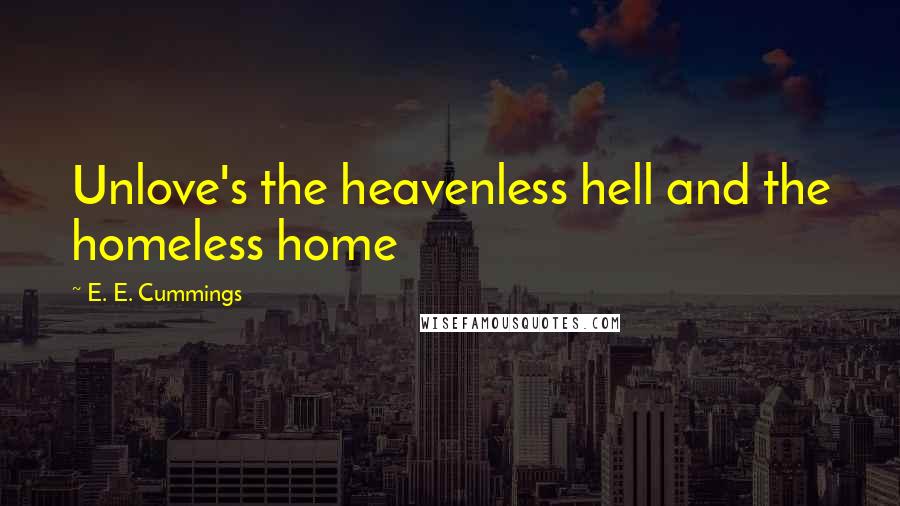 E. E. Cummings Quotes: Unlove's the heavenless hell and the homeless home