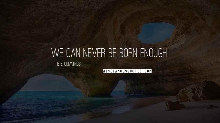 E. E. Cummings Quotes: We can never be born enough.