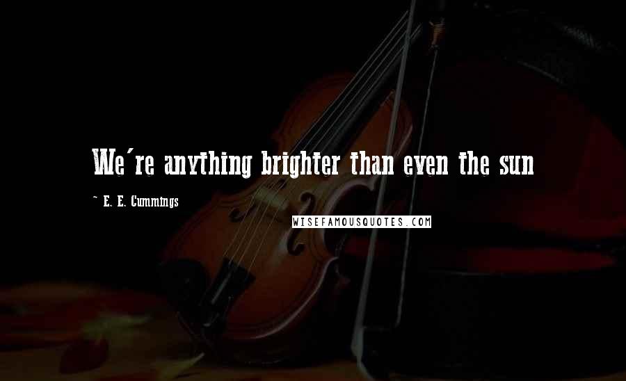 E. E. Cummings Quotes: We're anything brighter than even the sun