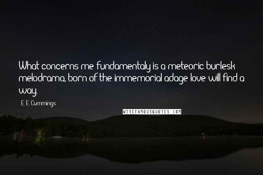 E. E. Cummings Quotes: What concerns me fundamentaly is a meteoric burlesk melodrama, born of the immemorial adage love will find a way.