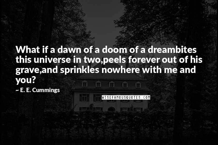 E. E. Cummings Quotes: What if a dawn of a doom of a dreambites this universe in two,peels forever out of his grave,and sprinkles nowhere with me and you?