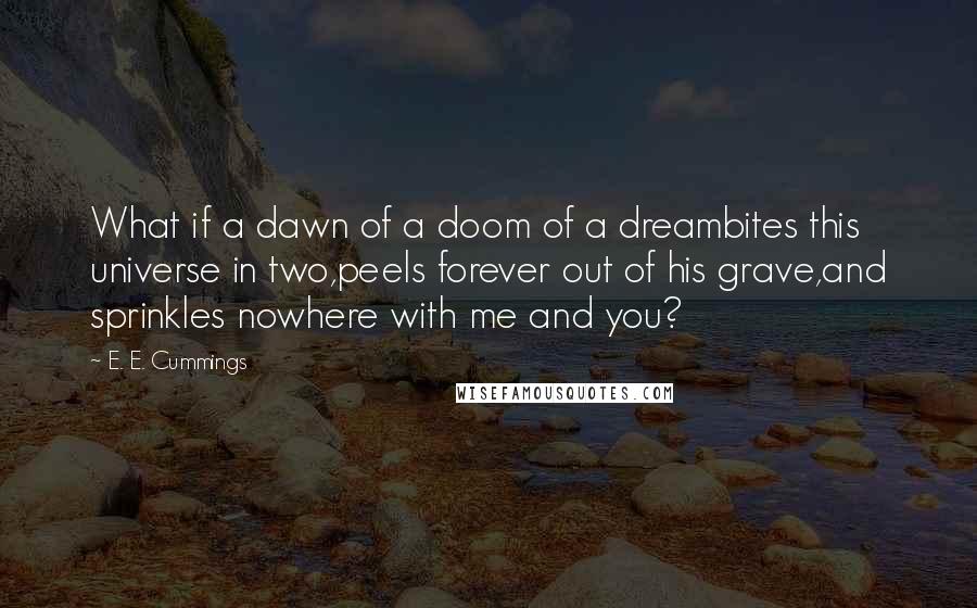 E. E. Cummings Quotes: What if a dawn of a doom of a dreambites this universe in two,peels forever out of his grave,and sprinkles nowhere with me and you?