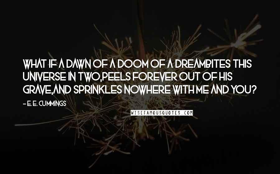 E. E. Cummings Quotes: What if a dawn of a doom of a dreambites this universe in two,peels forever out of his grave,and sprinkles nowhere with me and you?