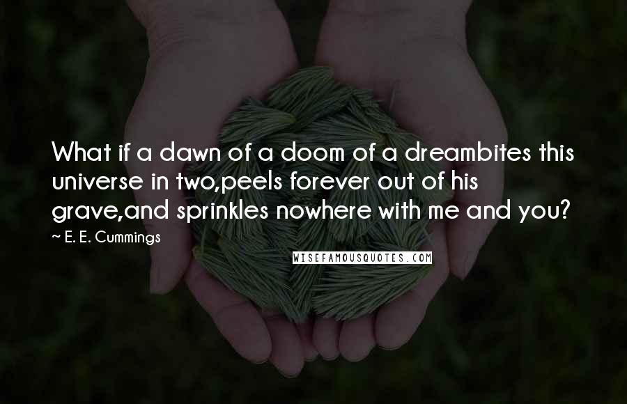 E. E. Cummings Quotes: What if a dawn of a doom of a dreambites this universe in two,peels forever out of his grave,and sprinkles nowhere with me and you?