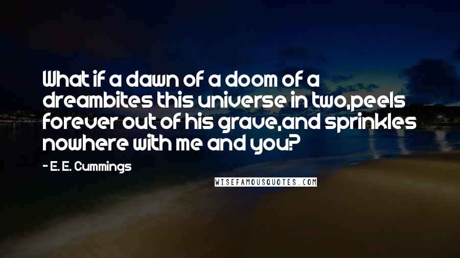 E. E. Cummings Quotes: What if a dawn of a doom of a dreambites this universe in two,peels forever out of his grave,and sprinkles nowhere with me and you?