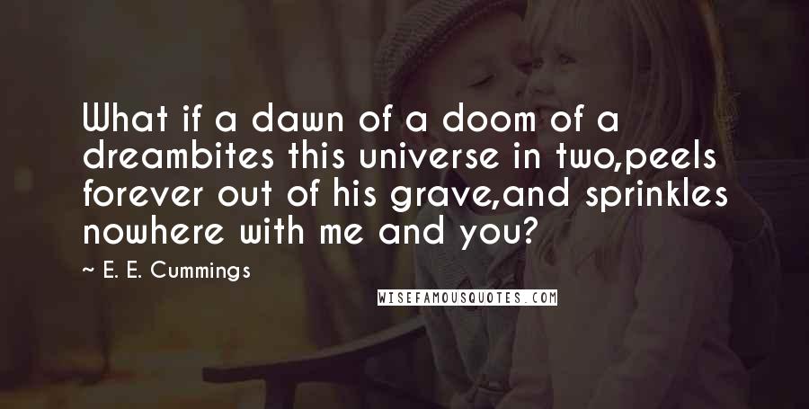 E. E. Cummings Quotes: What if a dawn of a doom of a dreambites this universe in two,peels forever out of his grave,and sprinkles nowhere with me and you?