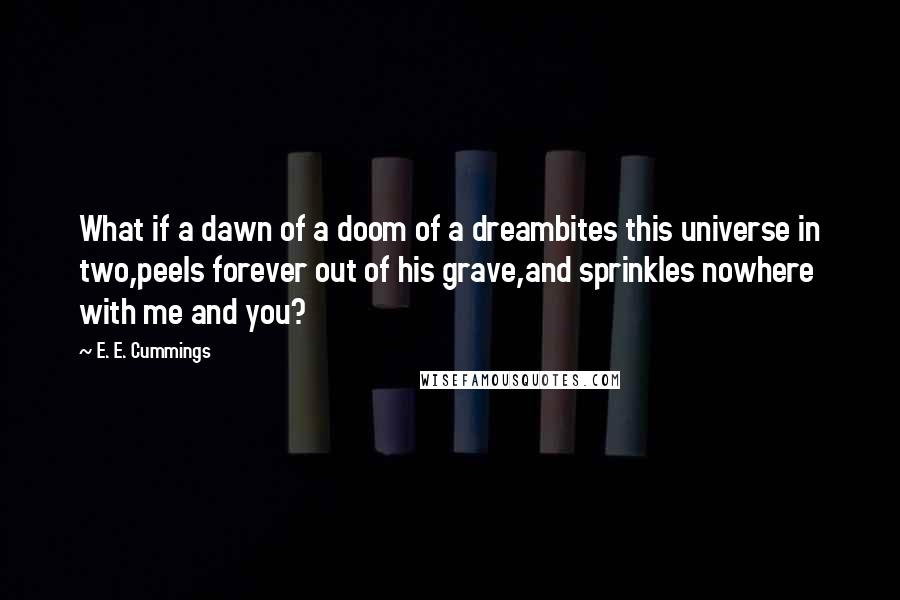 E. E. Cummings Quotes: What if a dawn of a doom of a dreambites this universe in two,peels forever out of his grave,and sprinkles nowhere with me and you?