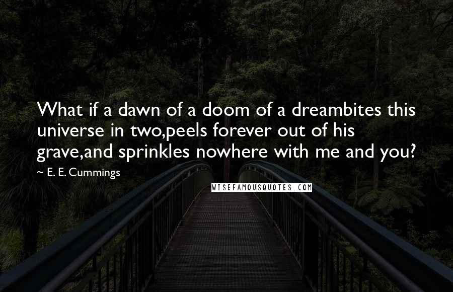 E. E. Cummings Quotes: What if a dawn of a doom of a dreambites this universe in two,peels forever out of his grave,and sprinkles nowhere with me and you?