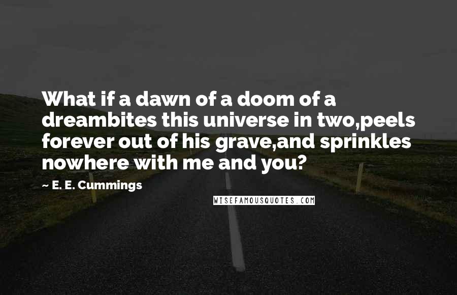 E. E. Cummings Quotes: What if a dawn of a doom of a dreambites this universe in two,peels forever out of his grave,and sprinkles nowhere with me and you?
