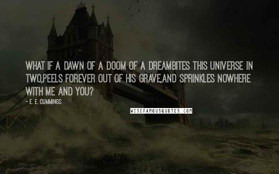 E. E. Cummings Quotes: What if a dawn of a doom of a dreambites this universe in two,peels forever out of his grave,and sprinkles nowhere with me and you?