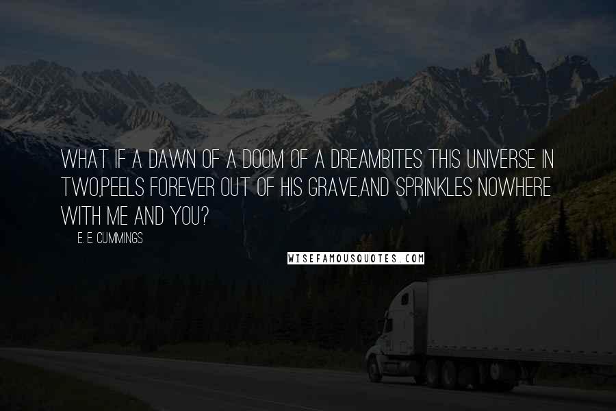 E. E. Cummings Quotes: What if a dawn of a doom of a dreambites this universe in two,peels forever out of his grave,and sprinkles nowhere with me and you?