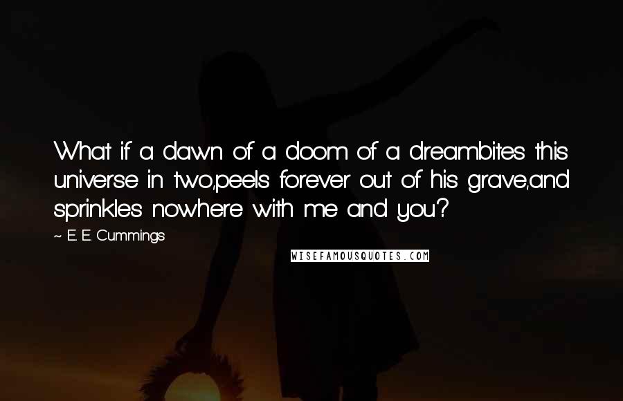 E. E. Cummings Quotes: What if a dawn of a doom of a dreambites this universe in two,peels forever out of his grave,and sprinkles nowhere with me and you?