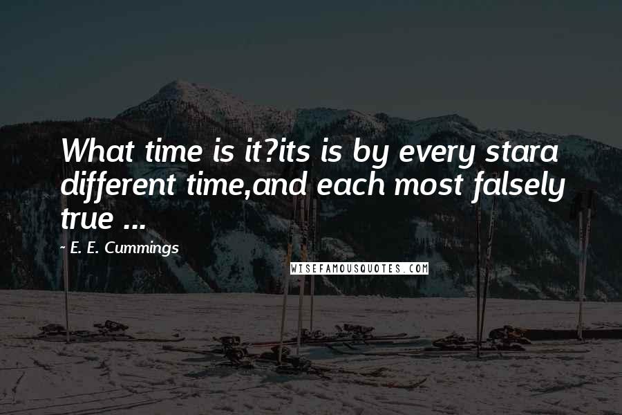 E. E. Cummings Quotes: What time is it?its is by every stara different time,and each most falsely true ...