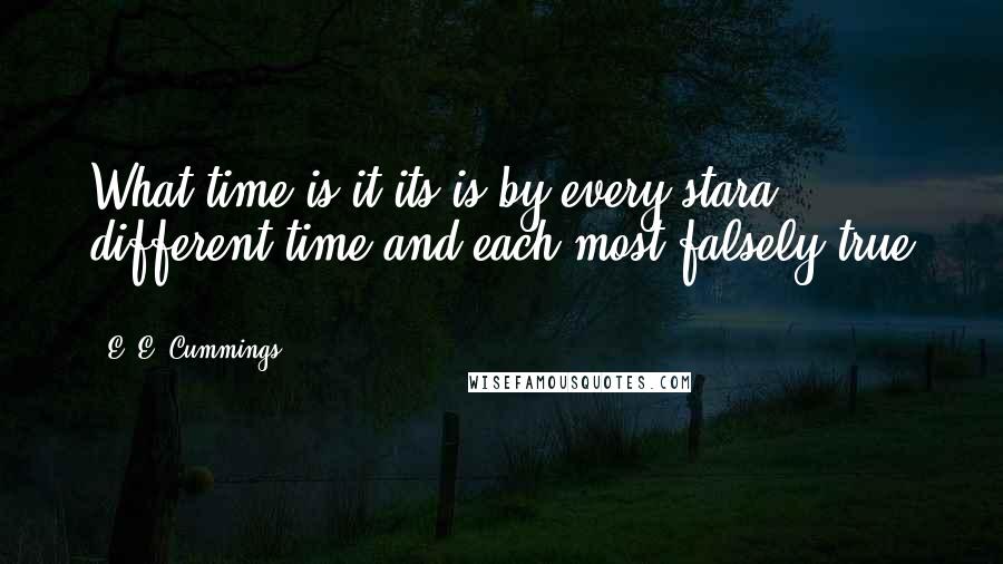 E. E. Cummings Quotes: What time is it?its is by every stara different time,and each most falsely true ...
