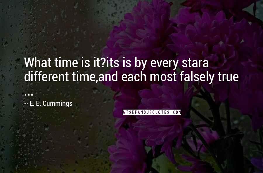 E. E. Cummings Quotes: What time is it?its is by every stara different time,and each most falsely true ...