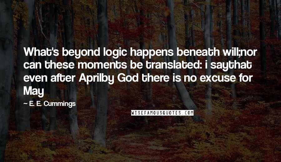 E. E. Cummings Quotes: What's beyond logic happens beneath will;nor can these moments be translated: i saythat even after Aprilby God there is no excuse for May